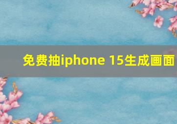 免费抽iphone 15生成画面